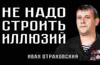 НЕ НАДО СТРОИТЬ ИЛЛЮЗИЙ . Иван Отраковский - YouTube