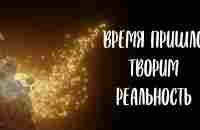 ВРЕМЯ ПРИШЛО - ТВОРИМ РЕАЛЬНОСТЬ - YouTube