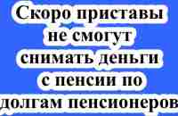 Скоро приставы не смогут снимать деньги с пенсии по долгам пенсионеров. - YouTube