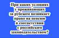 При каких условиях у проживающих за рубежом возникает право на пенсию в соответствии с законами РФ? - YouTube