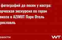 От фотографий до песен у костра: творческая экскурсия по горам Кавказа в AZIMUT Парк Отель Переславль | welcometimes