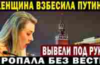 ВЗБЕСИЛА ПУТИНА! ВЫВЕЛИ ПОД РУКИ! ПРОПАЛА БЕЗ ВЕСТИ!!! - YouTube