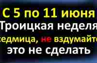 С 5 по 11 июня Троицкая неделя седмица, не вздумайте это не сделать, иначе слезами умоетесь. - YouTube