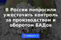 В России попросили ужесточить контроль за производством и оборотом БАДов | 27 июня 2023 - Новости Mail.ru