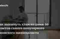 Как выкинуть хлам из дома: 10 советов самого популярного японского минималиста | Forbes Life