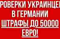 Украинцев ПРОВЕРЯЮТ В ГЕРМАНИИ. ШТРАФЫ до 50 000 евро ЗА НАРУШЕНИЯ! - YouTube