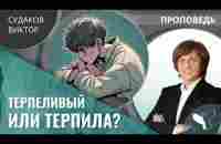 Виктор Судаков | Терпеливый или терпила? | Проповедь