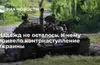 Надежд не осталось. К чему привело контрнаступление Украины - РИА Новости, 30.06.2023